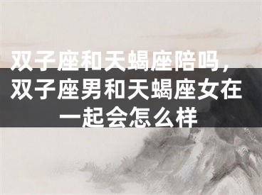 双子座和天蝎座陪吗，双子座男和天蝎座女在一起会怎么样