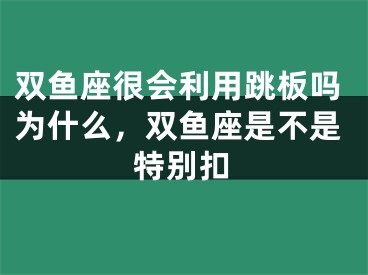 双鱼座很会利用跳板吗为什么，双鱼座是不是特别扣