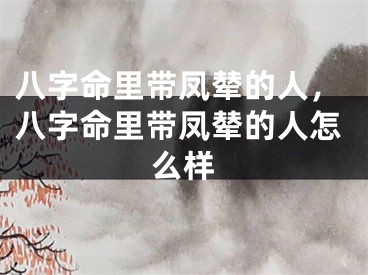 八字命里带凤辇的人，八字命里带凤辇的人怎么样