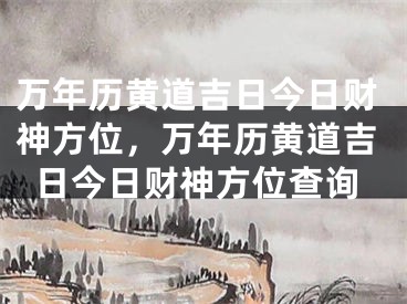 万年历黄道吉日今日财神方位，万年历黄道吉日今日财神方位查询