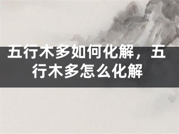 五行木多如何化解，五行木多怎么化解