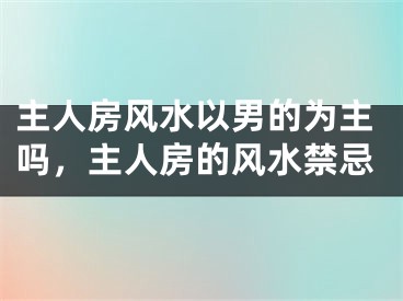 主人房风水以男的为主吗，主人房的风水禁忌