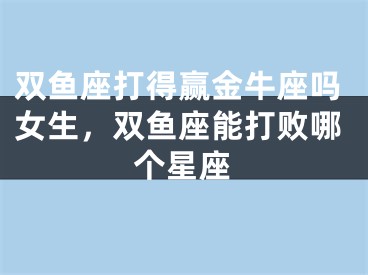 双鱼座打得赢金牛座吗女生，双鱼座能打败哪个星座