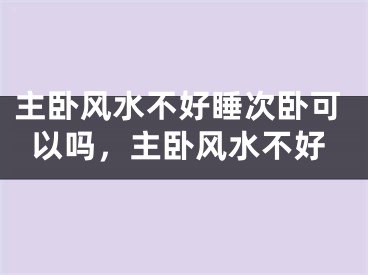主卧风水不好睡次卧可以吗，主卧风水不好