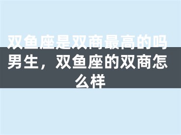 双鱼座是双商最高的吗男生，双鱼座的双商怎么样