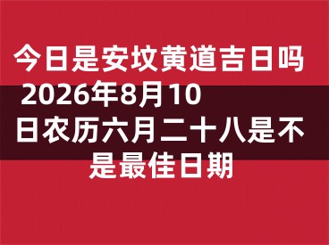 今日是安坟黄道吉日吗 2026年8月10日农历六月二十八是不是最佳日期