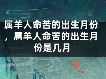 属羊人命苦的出生月份,属羊人命苦的出生月份是几月