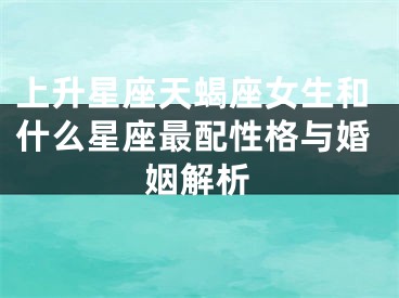 上升星座天蝎座女生和什么星座最配性格与婚姻解析