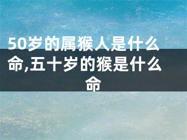 50岁的属猴人是什么命,五十岁的猴是什么命