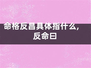 命格反昌具体指什么,反命曰