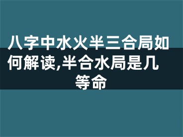八字中水火半三合局如何解读,半合水局是几等命