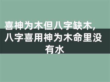 喜神为木但八字缺木,八字喜用神为木命里没有水