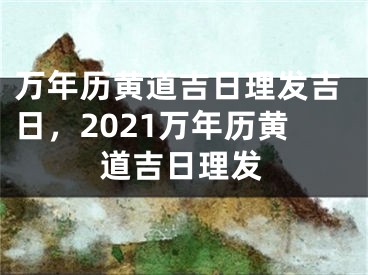 万年历黄道吉日理发吉日，2021万年历黄道吉日理发