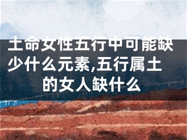 土命女性五行中可能缺少什么元素,五行属土的女人缺什么