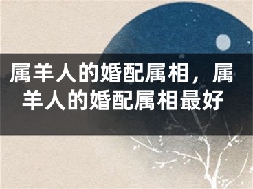 属羊人的婚配属相，属羊人的婚配属相最好