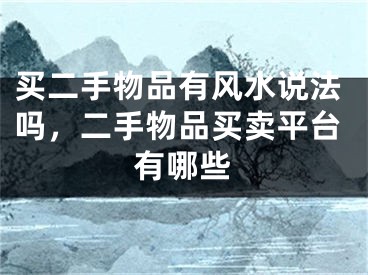 买二手物品有风水说法吗，二手物品买卖平台有哪些