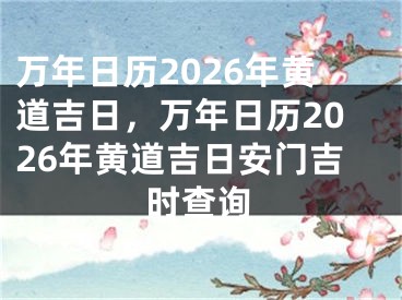 万年日历2026年黄道吉日，万年日历2026年黄道吉日安门吉时查询