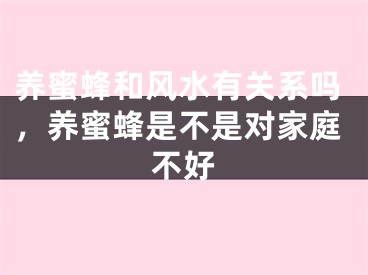 养蜜蜂和风水有关系吗，养蜜蜂是不是对家庭不好