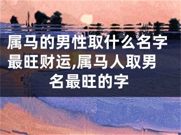属马的男性取什么名字最旺财运,属马人取男名最旺的字