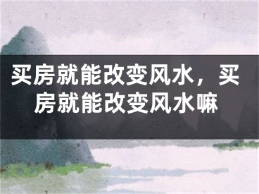 买房就能改变风水，买房就能改变风水嘛
