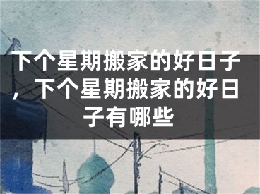 下个星期搬家的好日子，下个星期搬家的好日子有哪些