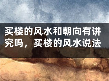 买楼的风水和朝向有讲究吗，买楼的风水说法