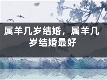 属羊几岁结婚，属羊几岁结婚最好