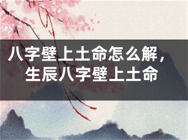 八字壁上土命怎么解,生辰八字壁上土命