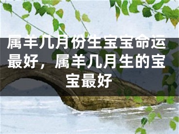 属羊几月份生宝宝命运最好，属羊几月生的宝宝最好
