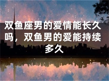 双鱼座男的爱情能长久吗，双鱼男的爱能持续多久