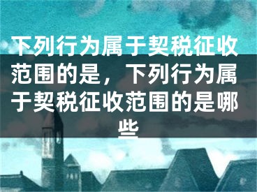 下列行为属于契税征收范围的是，下列行为属于契税征收范围的是哪些