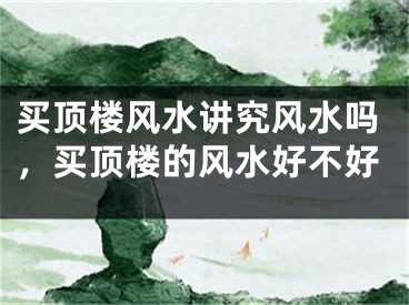 买顶楼风水讲究风水吗，买顶楼的风水好不好