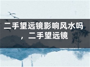 二手望远镜影响风水吗，二手望远镜
