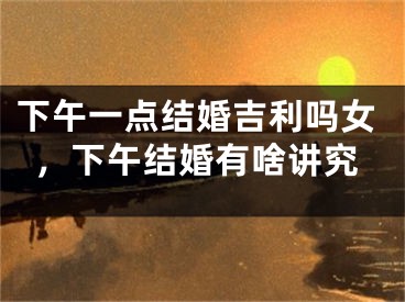 下午一点结婚吉利吗女，下午结婚有啥讲究