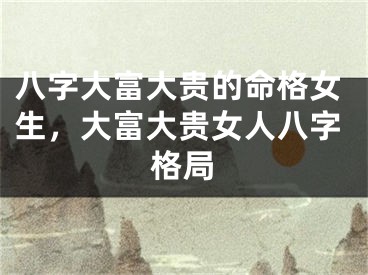八字大富大贵的命格女生，大富大贵女人八字格局
