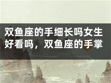 双鱼座的手细长吗女生好看吗，双鱼座的手掌
