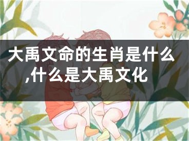 大禹文命的生肖是什么,什么是大禹文化