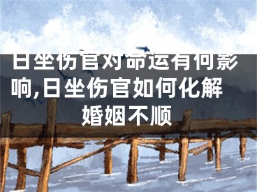 日坐伤官对命运有何影响,日坐伤官如何化解婚姻不顺