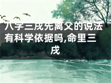八字三戌先离父的说法有科学依据吗,命里三戌