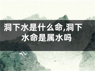 洞下水是什么命,洞下水命是属水吗
