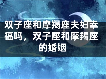 双子座和摩羯座夫妇幸福吗，双子座和摩羯座的婚姻