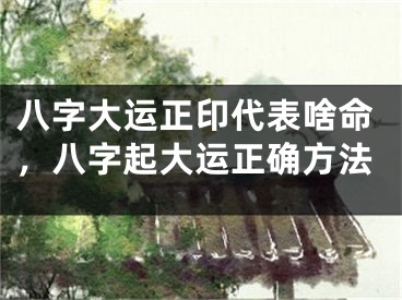 八字大运正印代表啥命，八字起大运正确方法
