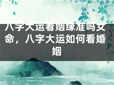 八字大运看姻缘准吗女命，八字大运如何看婚姻
