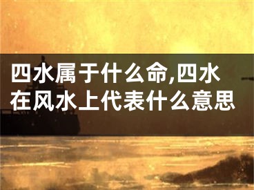 四水属于什么命,四水在风水上代表什么意思