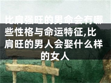 比肩强旺的男命会有哪些性格与命运特征,比肩旺的男人会娶什么样的女人