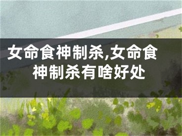 女命食神制杀,女命食神制杀有啥好处