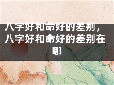 八字好和命好的差别，八字好和命好的差别在哪