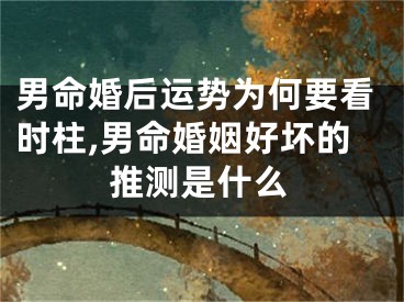 男命婚后运势为何要看时柱,男命婚姻好坏的推测是什么