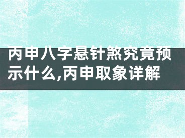 丙申八字悬针煞究竟预示什么,丙申取象详解