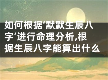 如何根据‘默默生辰八字’进行命理分析,根据生辰八字能算出什么